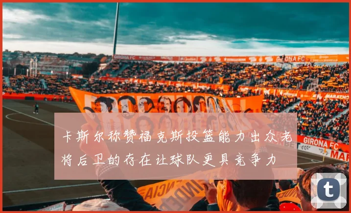 卡斯尔称赞福克斯投篮能力出众老将后卫的存在让球队更具竞争力