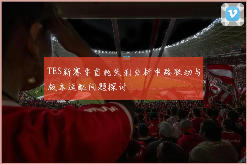 TES新赛季首轮失利分析中路联动与版本适配问题探讨