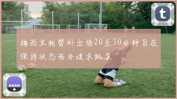 梅西末轮替补出场20至30分钟旨在保持状态而非追求纪录