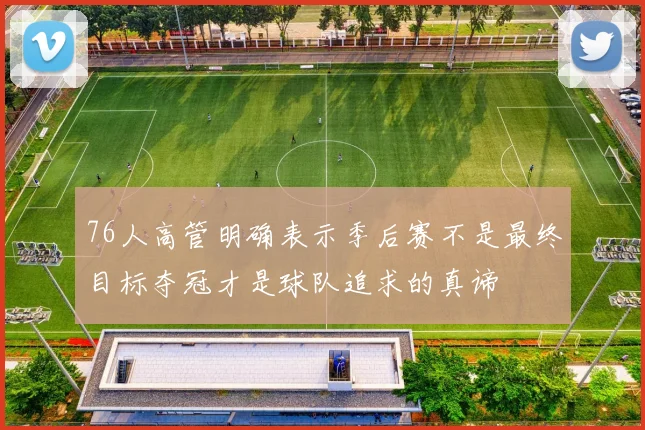 76人高管明确表示季后赛不是最终目标夺冠才是球队追求的真谛