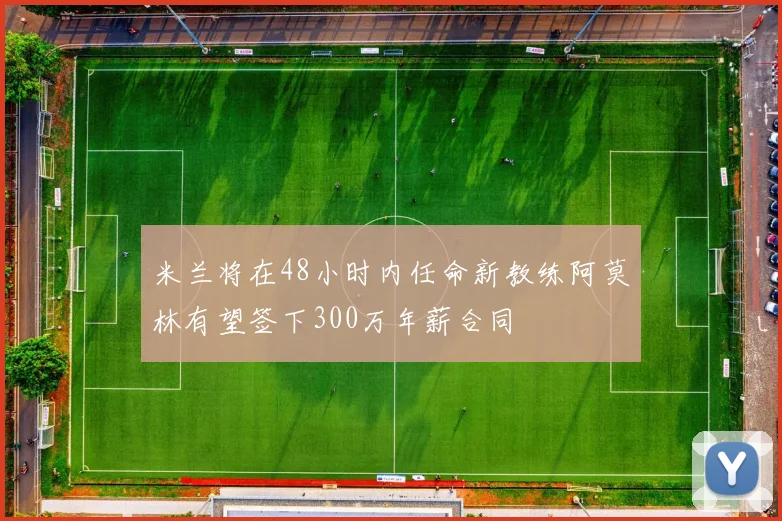 米兰将在48小时内任命新教练阿莫林有望签下300万年薪合同