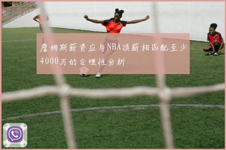 詹姆斯薪资应与NBA顶薪相匹配至少4000万的合理性分析
