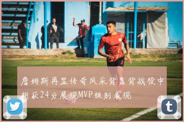 詹姆斯再显传奇风采背靠背战役中斩获24分展现MVP级别表现