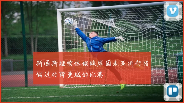 斯通斯继续休假缺席国米亚洲行将错过对阵曼城的比赛