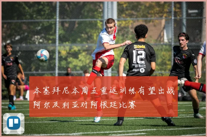 本塞拜尼本周五重返训练有望出战阿尔及利亚对阿根廷比赛