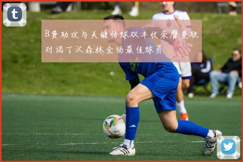 B费助攻与关键传球双丰收荣膺曼联对诺丁汉森林全场最佳球员