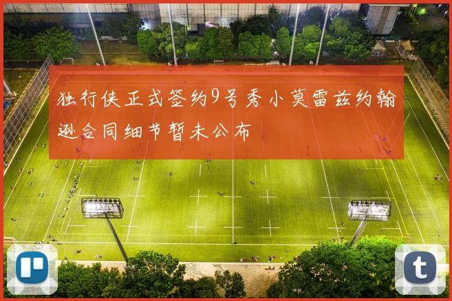 独行侠正式签约9号秀小莫雷兹约翰逊合同细节暂未公布
