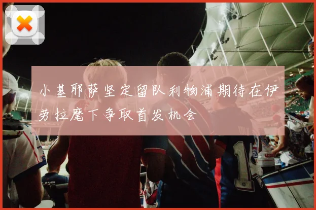 小基耶萨坚定留队利物浦期待在伊劳拉麾下争取首发机会