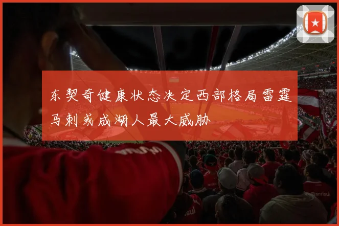 东契奇健康状态决定西部格局雷霆马刺或成湖人最大威胁