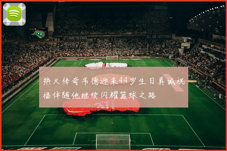 热火传奇韦德迎来44岁生日真诚祝福伴随他继续闪耀篮球之路