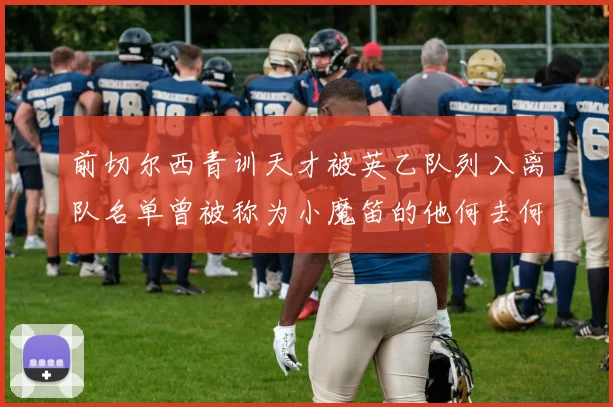 前切尔西青训天才被英乙队列入离队名单曾被称为小魔笛的他何去何从