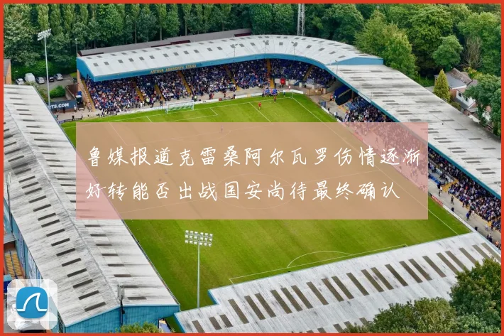 鲁媒报道克雷桑阿尔瓦罗伤情逐渐好转能否出战国安尚待最终确认