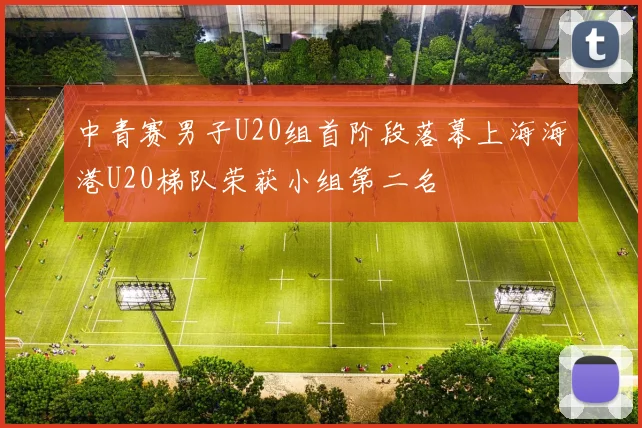 中青赛男子U20组首阶段落幕上海海港U20梯队荣获小组第二名
