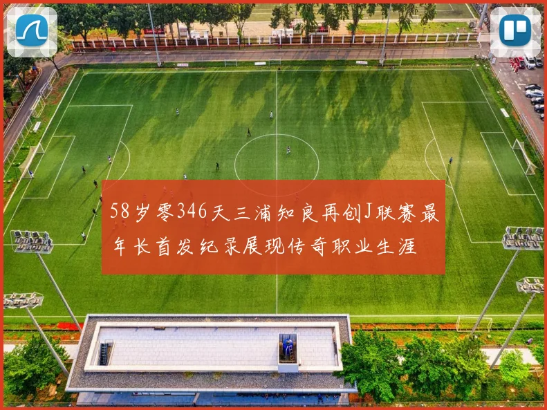 58岁零346天三浦知良再创J联赛最年长首发纪录展现传奇职业生涯