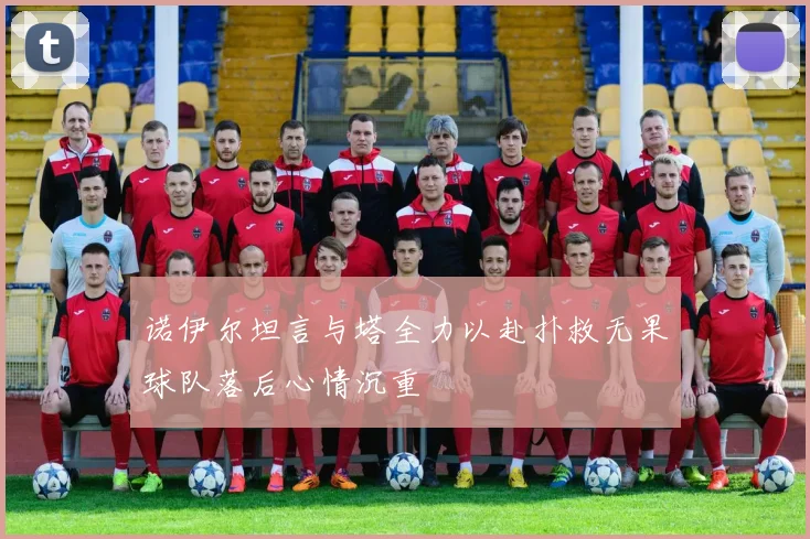 诺伊尔坦言与塔全力以赴扑救无果球队落后心情沉重