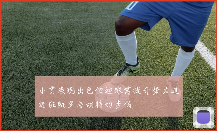 小贾表现出色但控球需提升努力追赶班凯罗与切特的步伐