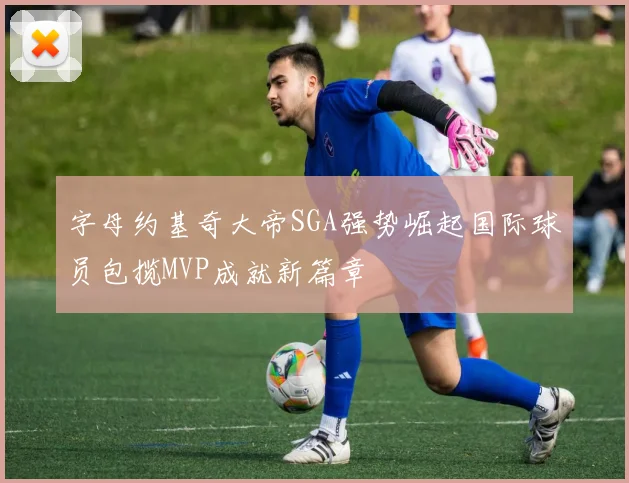字母约基奇大帝SGA强势崛起国际球员包揽MVP成就新篇章