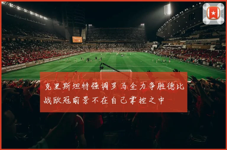 克里斯坦特强调罗马全力争胜德比战欧冠前景不在自己掌控之中