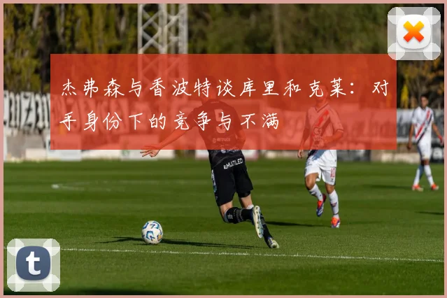 杰弗森与香波特谈库里和克莱：对手身份下的竞争与不满
