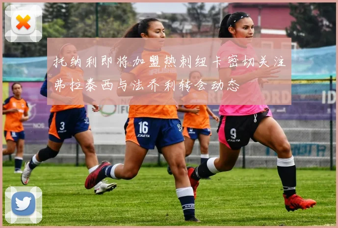 托纳利即将加盟热刺纽卡密切关注弗拉泰西与法乔利转会动态