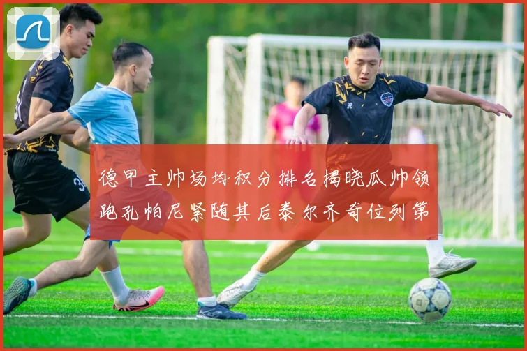 德甲主帅场均积分排名揭晓瓜帅领跑孔帕尼紧随其后泰尔齐奇位列第六