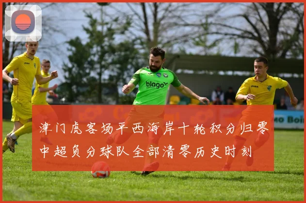 津门虎客场平西海岸十轮积分归零中超负分球队全部清零历史时刻