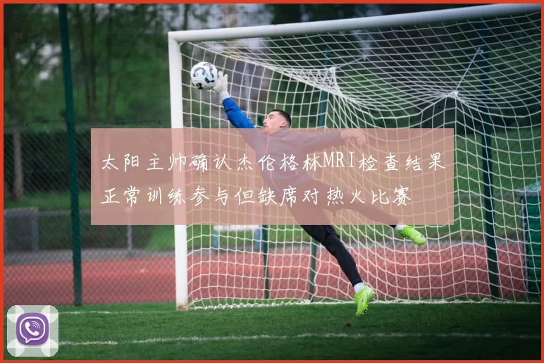 太阳主帅确认杰伦格林MRI检查结果正常训练参与但缺席对热火比赛