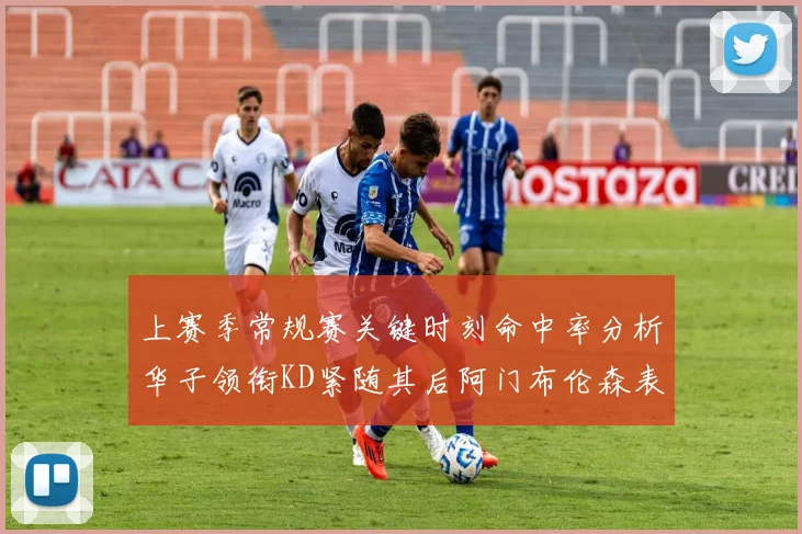 上赛季常规赛关键时刻命中率分析华子领衔KD紧随其后阿门布伦森表现抢眼